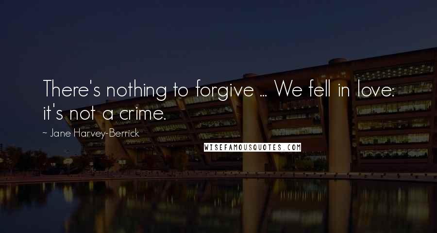 Jane Harvey-Berrick Quotes: There's nothing to forgive ... We fell in love: it's not a crime.