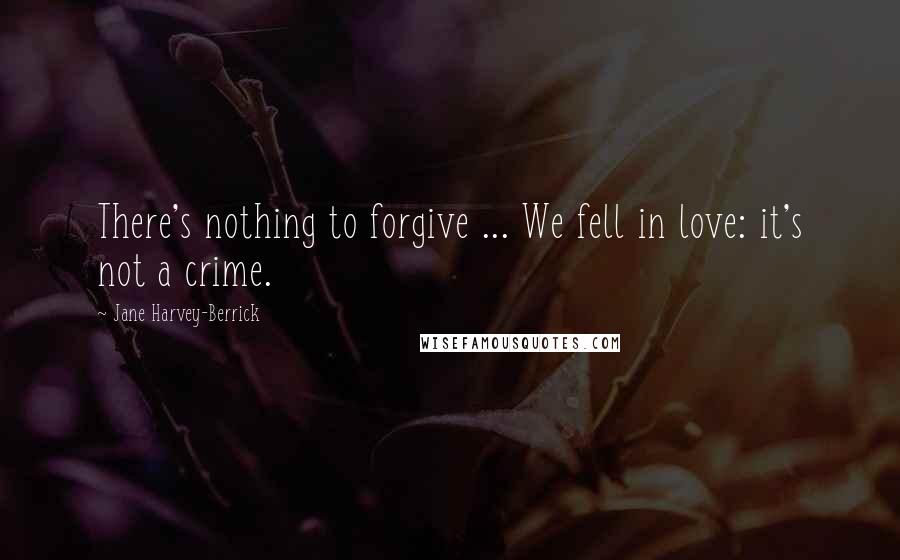 Jane Harvey-Berrick Quotes: There's nothing to forgive ... We fell in love: it's not a crime.