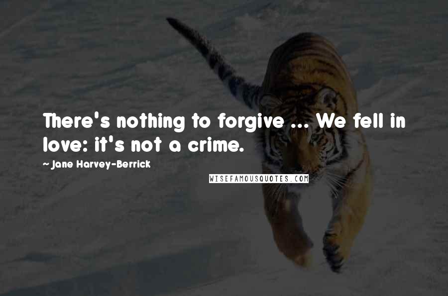 Jane Harvey-Berrick Quotes: There's nothing to forgive ... We fell in love: it's not a crime.