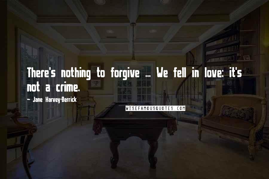 Jane Harvey-Berrick Quotes: There's nothing to forgive ... We fell in love: it's not a crime.