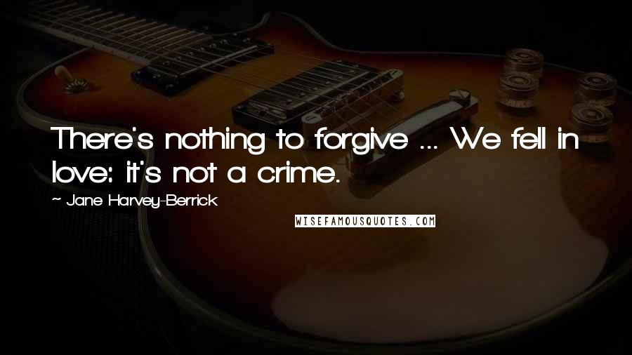 Jane Harvey-Berrick Quotes: There's nothing to forgive ... We fell in love: it's not a crime.