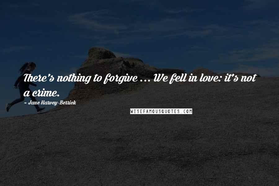 Jane Harvey-Berrick Quotes: There's nothing to forgive ... We fell in love: it's not a crime.