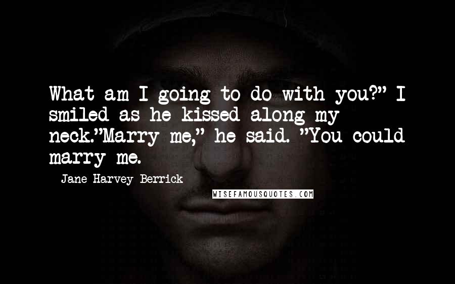 Jane Harvey-Berrick Quotes: What am I going to do with you?" I smiled as he kissed along my neck."Marry me," he said. "You could marry me.