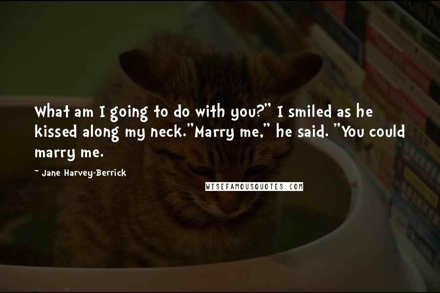 Jane Harvey-Berrick Quotes: What am I going to do with you?" I smiled as he kissed along my neck."Marry me," he said. "You could marry me.