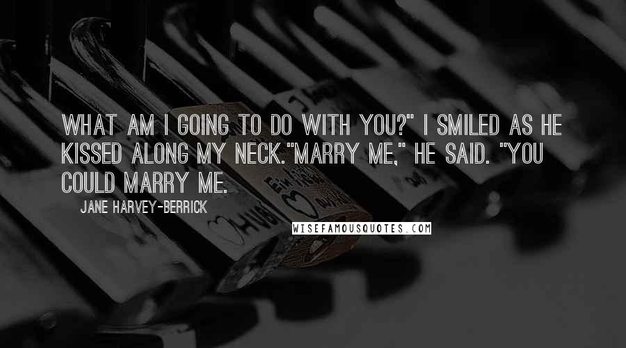 Jane Harvey-Berrick Quotes: What am I going to do with you?" I smiled as he kissed along my neck."Marry me," he said. "You could marry me.