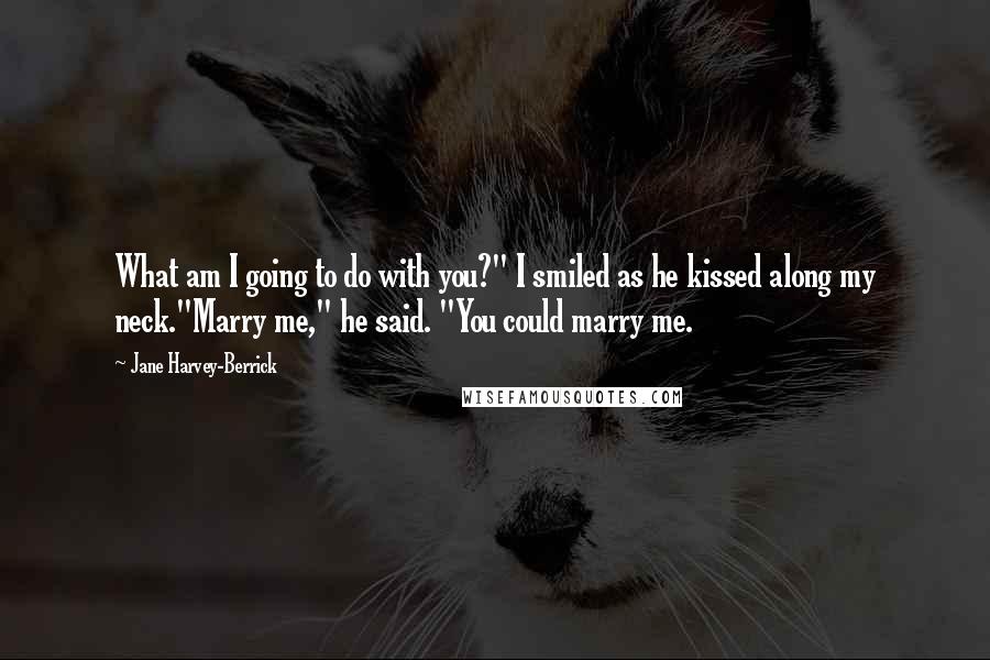 Jane Harvey-Berrick Quotes: What am I going to do with you?" I smiled as he kissed along my neck."Marry me," he said. "You could marry me.