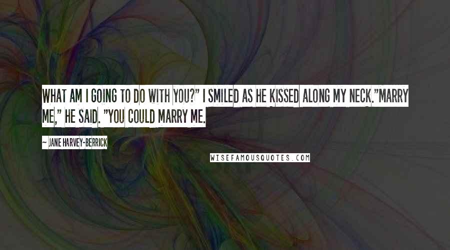 Jane Harvey-Berrick Quotes: What am I going to do with you?" I smiled as he kissed along my neck."Marry me," he said. "You could marry me.