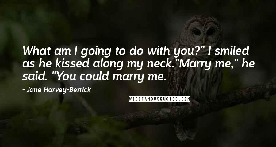 Jane Harvey-Berrick Quotes: What am I going to do with you?" I smiled as he kissed along my neck."Marry me," he said. "You could marry me.