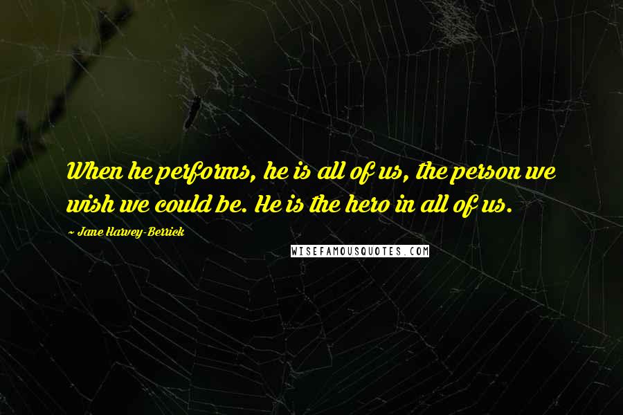 Jane Harvey-Berrick Quotes: When he performs, he is all of us, the person we wish we could be. He is the hero in all of us.