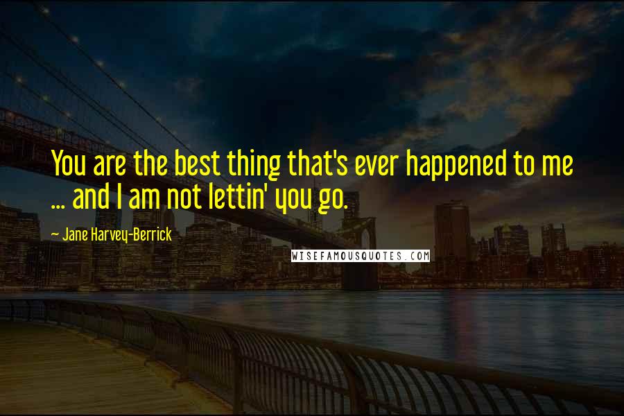 Jane Harvey-Berrick Quotes: You are the best thing that's ever happened to me ... and I am not lettin' you go.