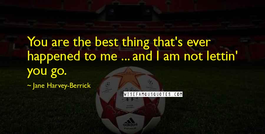 Jane Harvey-Berrick Quotes: You are the best thing that's ever happened to me ... and I am not lettin' you go.