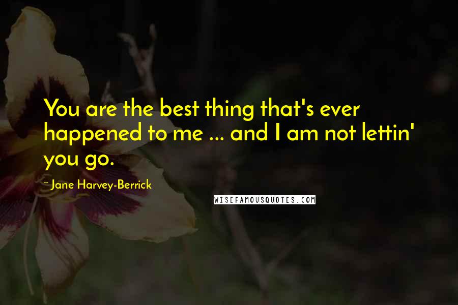 Jane Harvey-Berrick Quotes: You are the best thing that's ever happened to me ... and I am not lettin' you go.