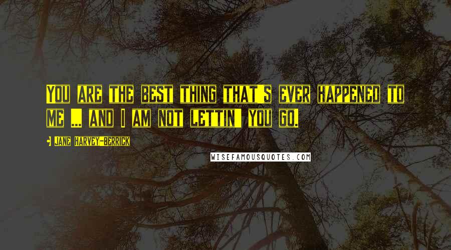 Jane Harvey-Berrick Quotes: You are the best thing that's ever happened to me ... and I am not lettin' you go.