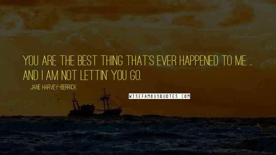 Jane Harvey-Berrick Quotes: You are the best thing that's ever happened to me ... and I am not lettin' you go.