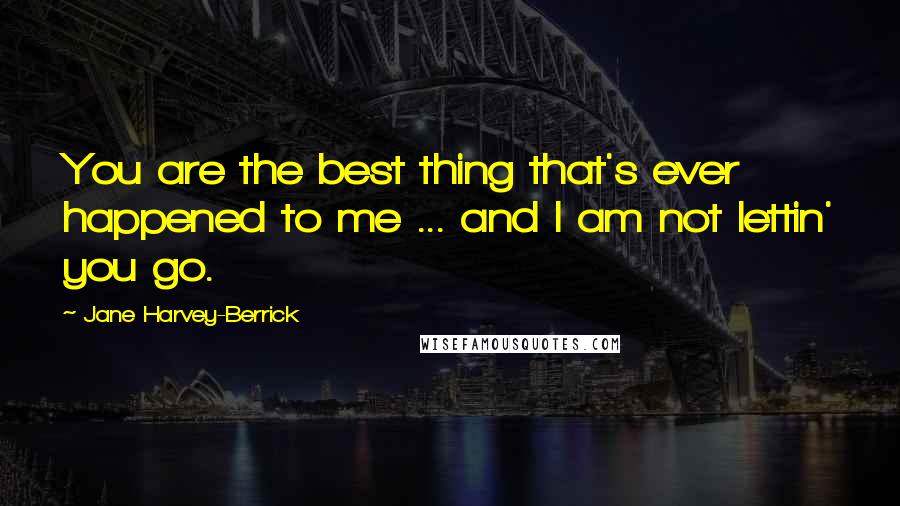 Jane Harvey-Berrick Quotes: You are the best thing that's ever happened to me ... and I am not lettin' you go.