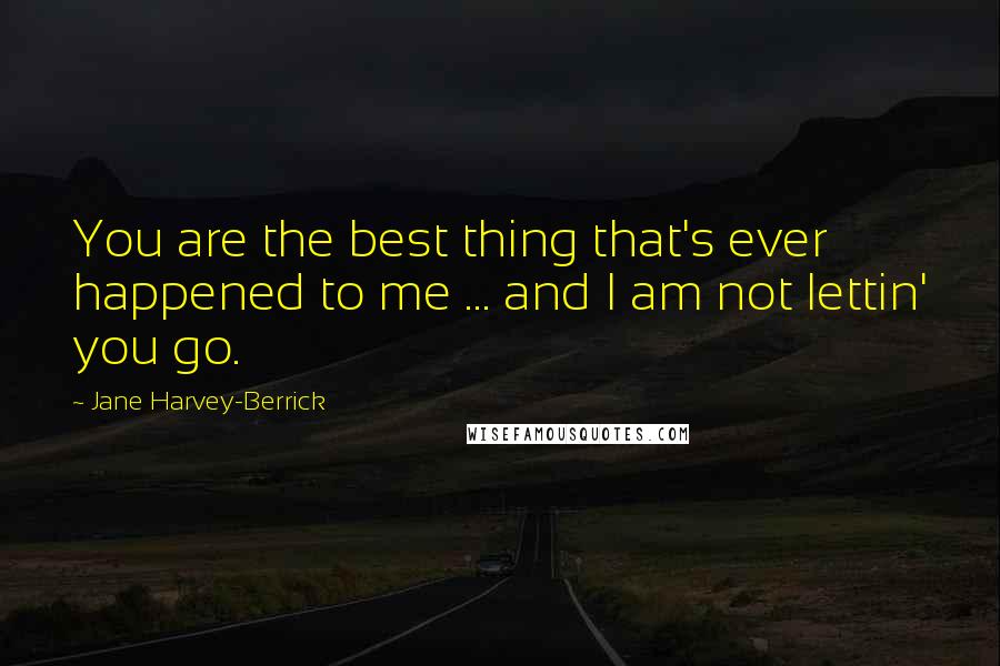 Jane Harvey-Berrick Quotes: You are the best thing that's ever happened to me ... and I am not lettin' you go.