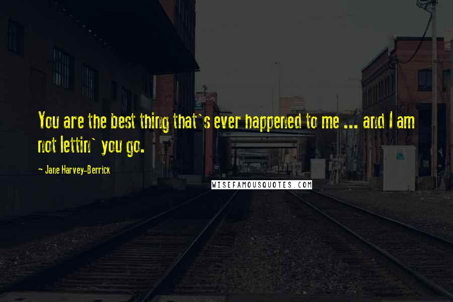 Jane Harvey-Berrick Quotes: You are the best thing that's ever happened to me ... and I am not lettin' you go.