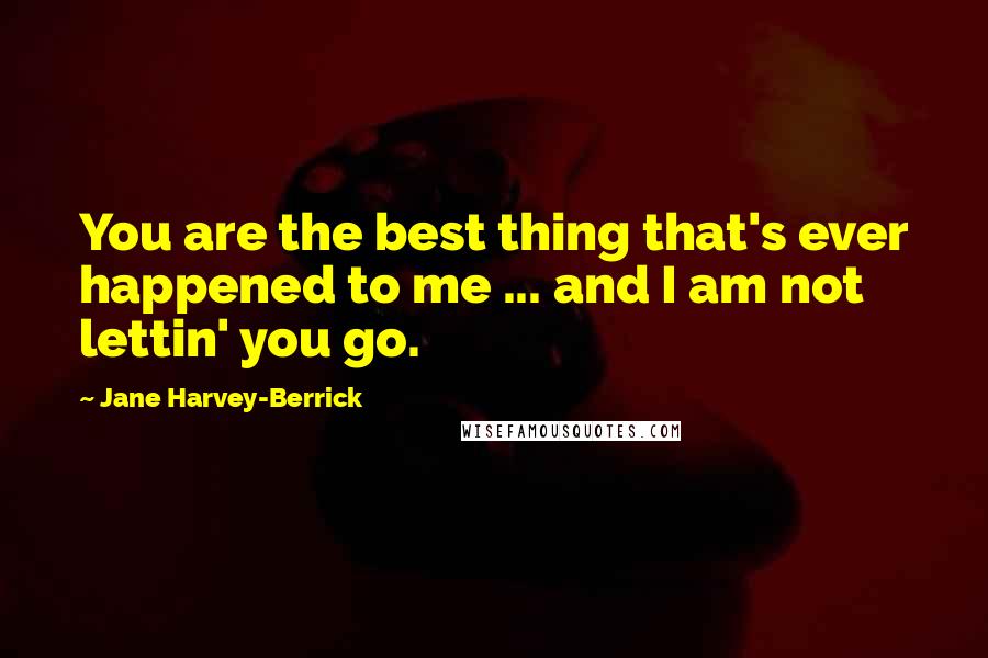 Jane Harvey-Berrick Quotes: You are the best thing that's ever happened to me ... and I am not lettin' you go.