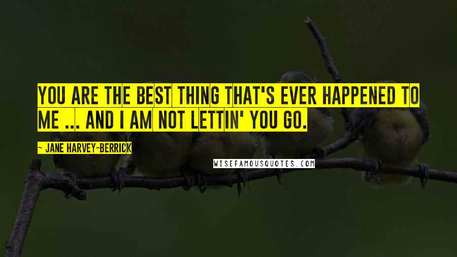 Jane Harvey-Berrick Quotes: You are the best thing that's ever happened to me ... and I am not lettin' you go.