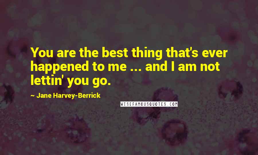 Jane Harvey-Berrick Quotes: You are the best thing that's ever happened to me ... and I am not lettin' you go.