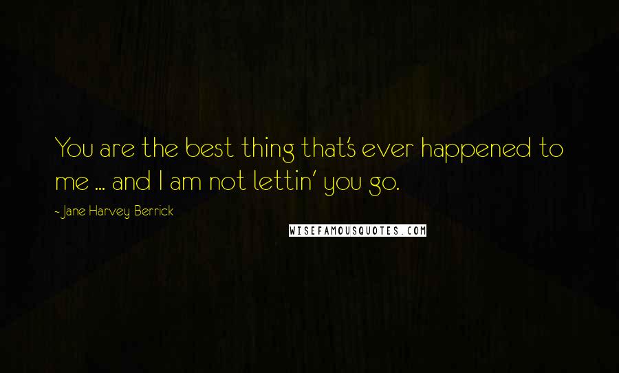 Jane Harvey-Berrick Quotes: You are the best thing that's ever happened to me ... and I am not lettin' you go.