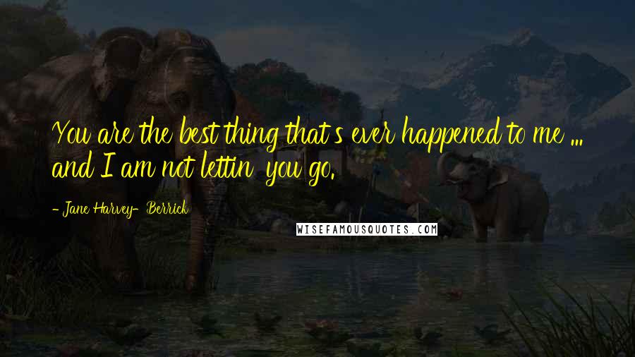 Jane Harvey-Berrick Quotes: You are the best thing that's ever happened to me ... and I am not lettin' you go.