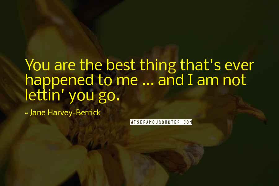 Jane Harvey-Berrick Quotes: You are the best thing that's ever happened to me ... and I am not lettin' you go.