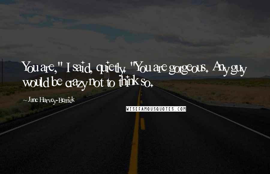 Jane Harvey-Berrick Quotes: You are," I said, quietly. "You are gorgeous. Any guy would be crazy not to think so.