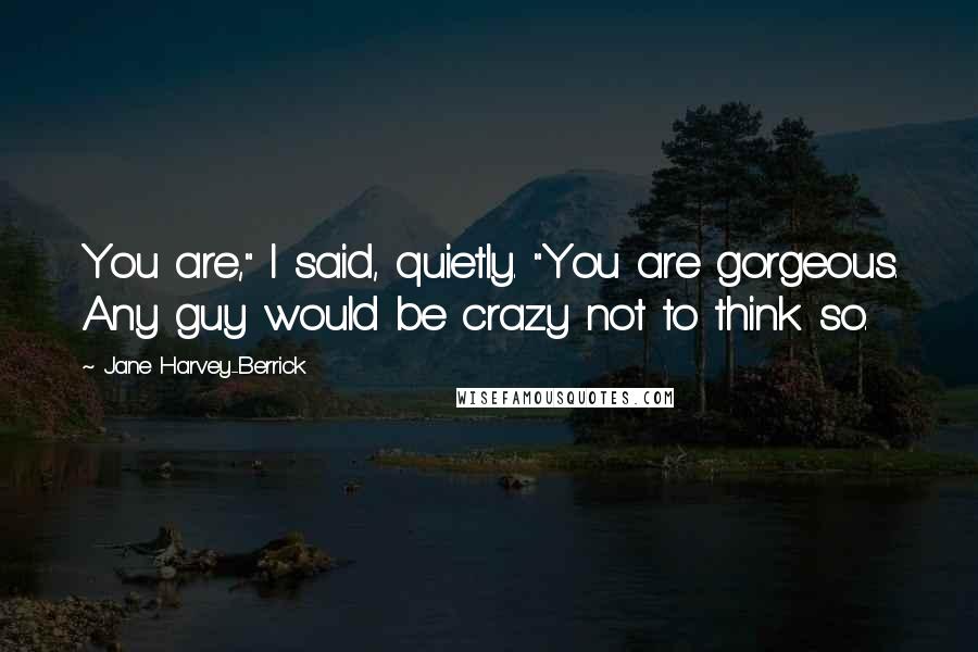 Jane Harvey-Berrick Quotes: You are," I said, quietly. "You are gorgeous. Any guy would be crazy not to think so.