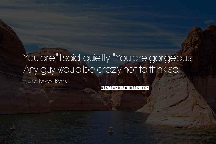 Jane Harvey-Berrick Quotes: You are," I said, quietly. "You are gorgeous. Any guy would be crazy not to think so.