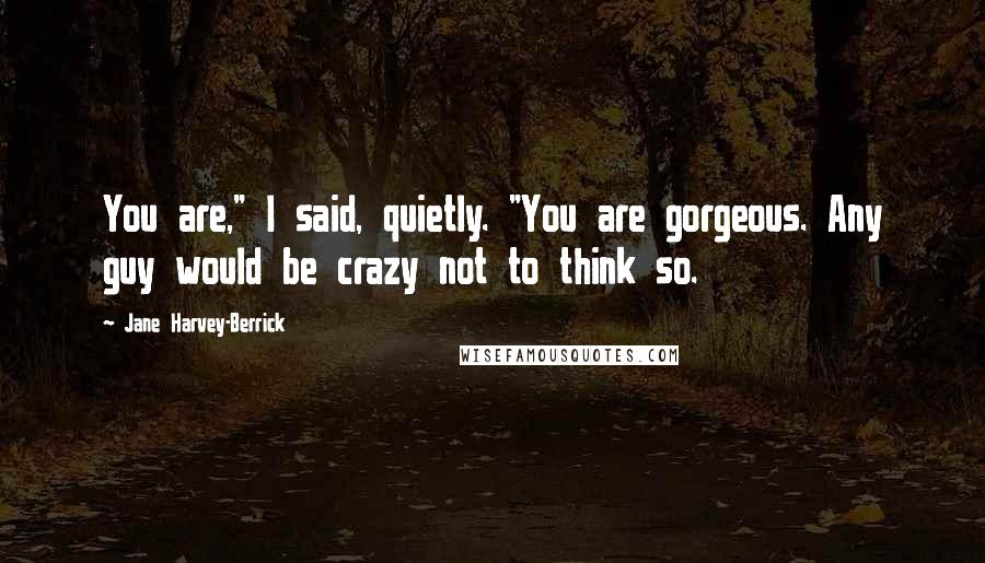 Jane Harvey-Berrick Quotes: You are," I said, quietly. "You are gorgeous. Any guy would be crazy not to think so.