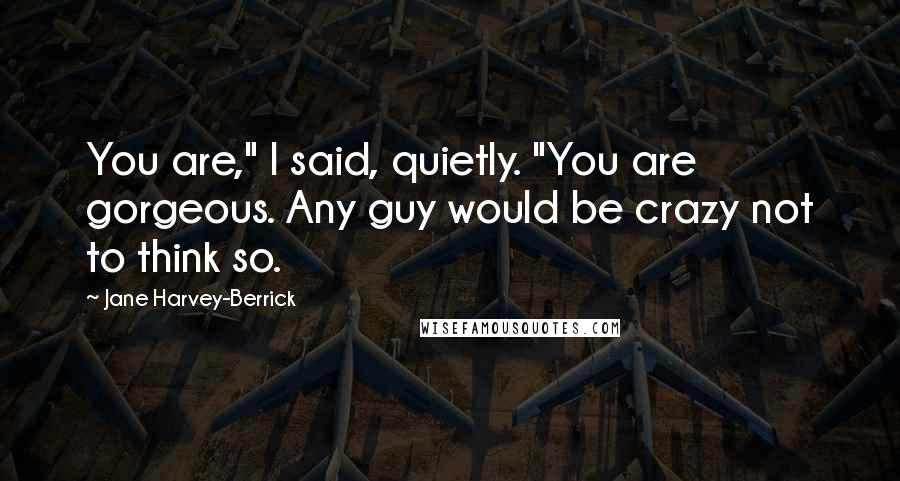 Jane Harvey-Berrick Quotes: You are," I said, quietly. "You are gorgeous. Any guy would be crazy not to think so.