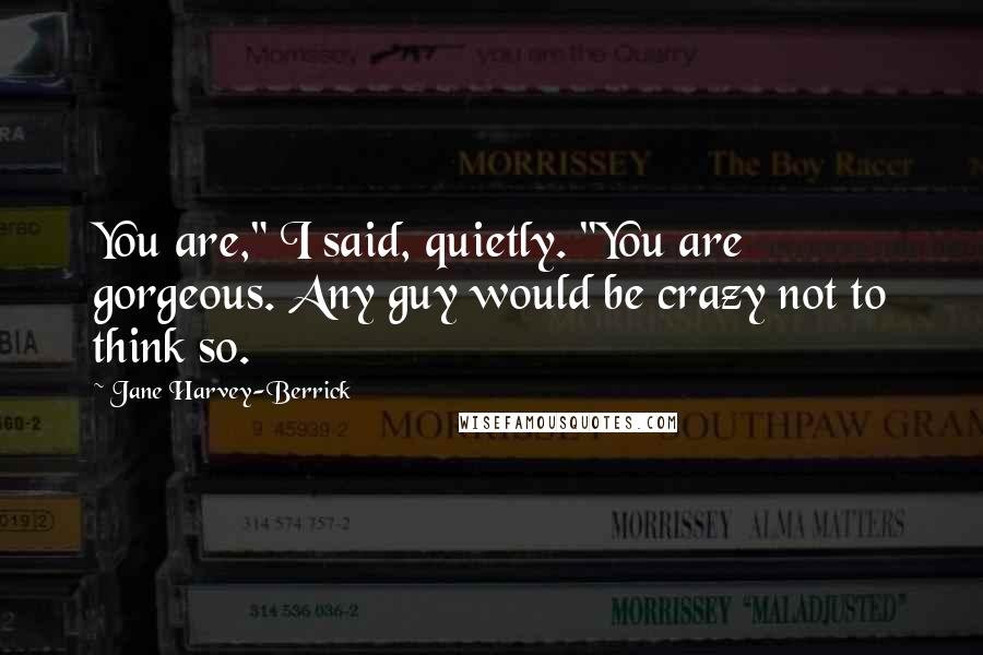 Jane Harvey-Berrick Quotes: You are," I said, quietly. "You are gorgeous. Any guy would be crazy not to think so.