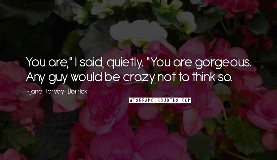Jane Harvey-Berrick Quotes: You are," I said, quietly. "You are gorgeous. Any guy would be crazy not to think so.