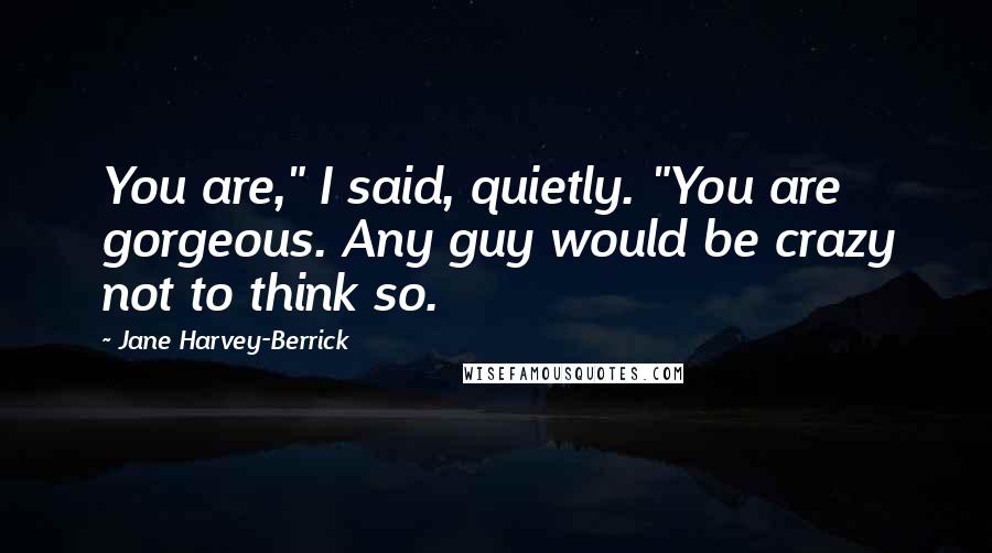 Jane Harvey-Berrick Quotes: You are," I said, quietly. "You are gorgeous. Any guy would be crazy not to think so.