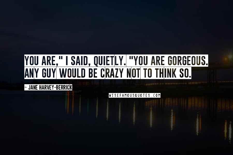Jane Harvey-Berrick Quotes: You are," I said, quietly. "You are gorgeous. Any guy would be crazy not to think so.