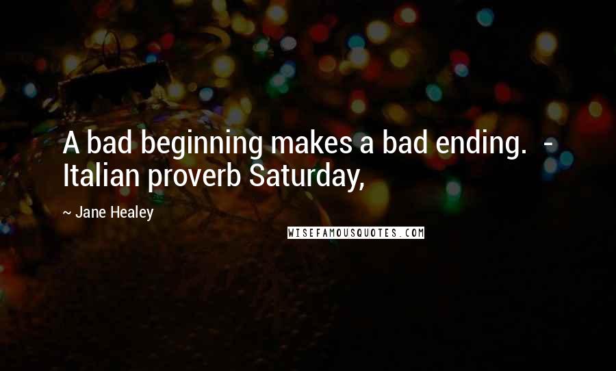 Jane Healey Quotes: A bad beginning makes a bad ending.  - Italian proverb Saturday,