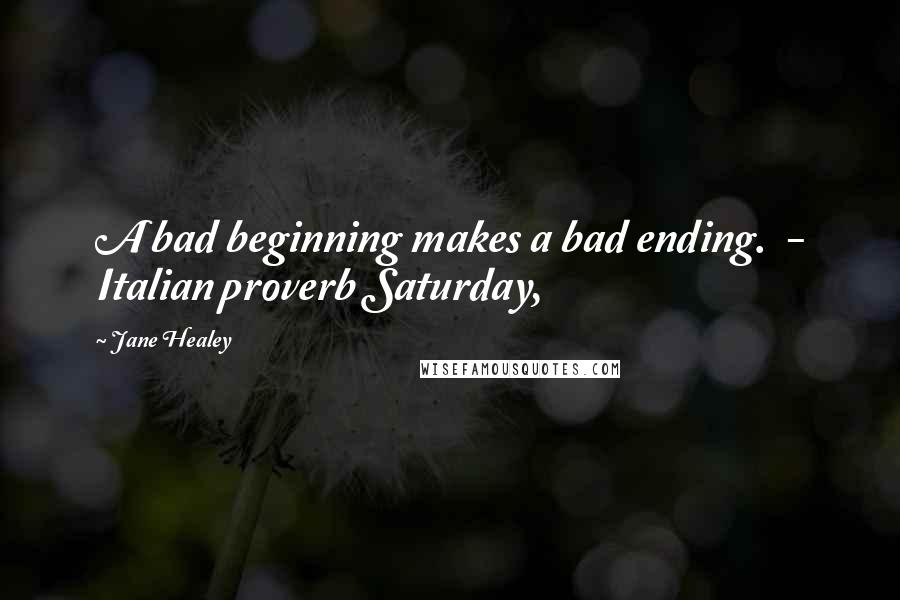 Jane Healey Quotes: A bad beginning makes a bad ending.  - Italian proverb Saturday,