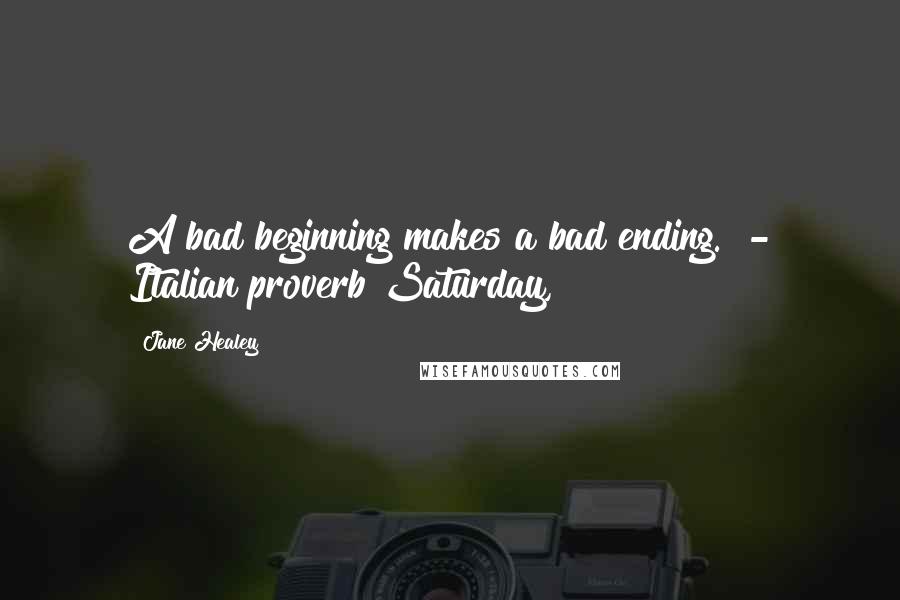 Jane Healey Quotes: A bad beginning makes a bad ending.  - Italian proverb Saturday,