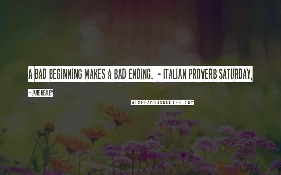 Jane Healey Quotes: A bad beginning makes a bad ending.  - Italian proverb Saturday,