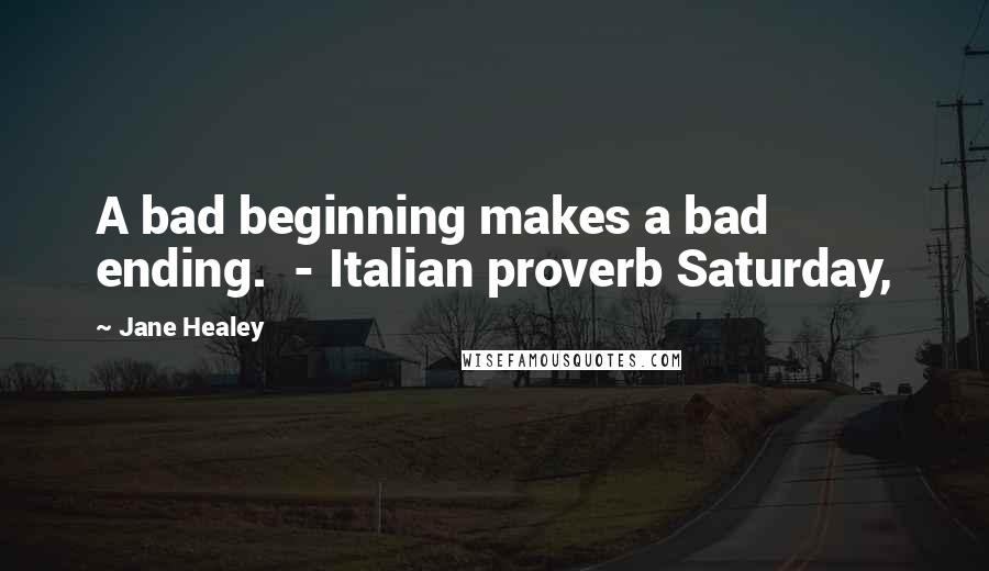 Jane Healey Quotes: A bad beginning makes a bad ending.  - Italian proverb Saturday,