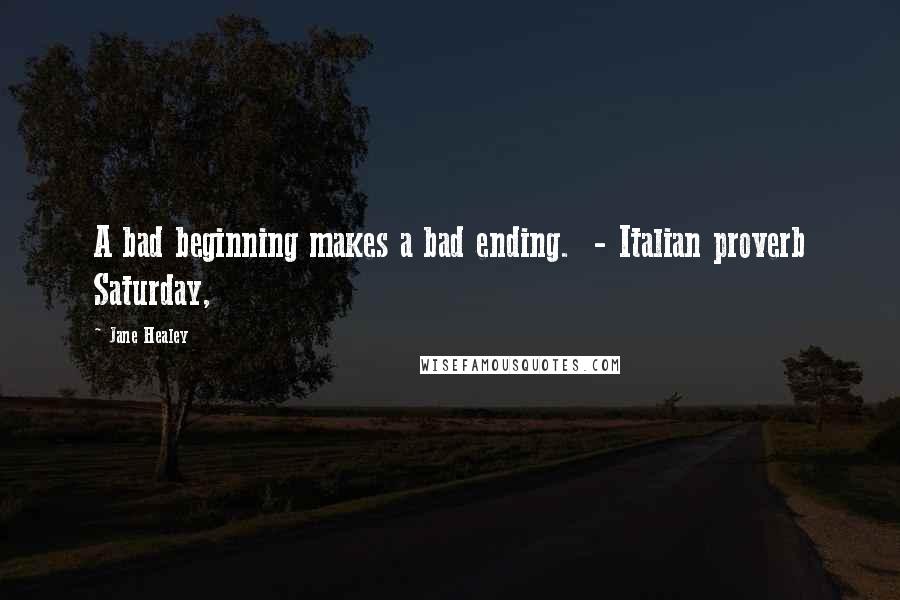 Jane Healey Quotes: A bad beginning makes a bad ending.  - Italian proverb Saturday,