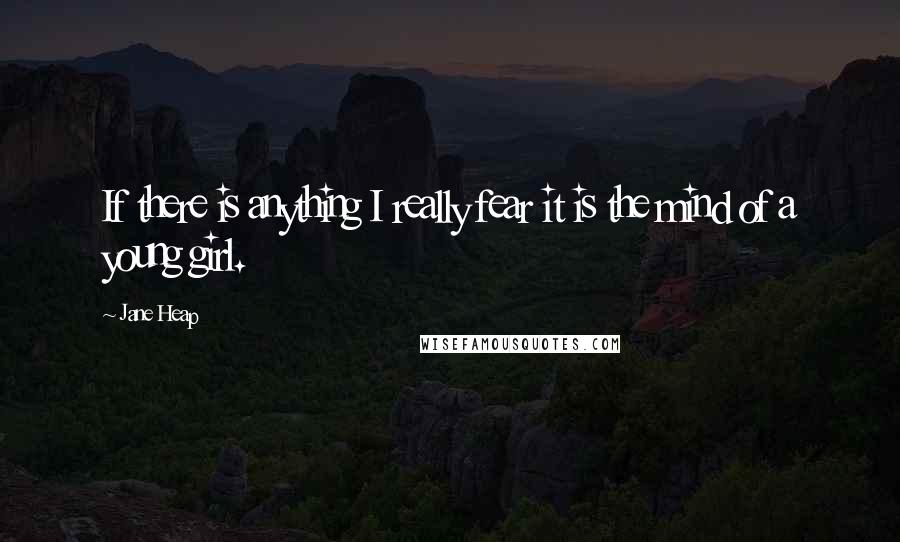 Jane Heap Quotes: If there is anything I really fear it is the mind of a young girl.