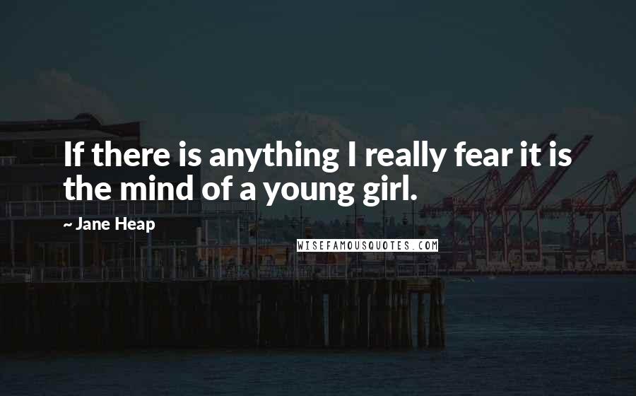 Jane Heap Quotes: If there is anything I really fear it is the mind of a young girl.