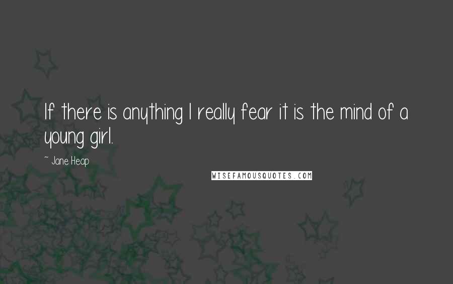 Jane Heap Quotes: If there is anything I really fear it is the mind of a young girl.