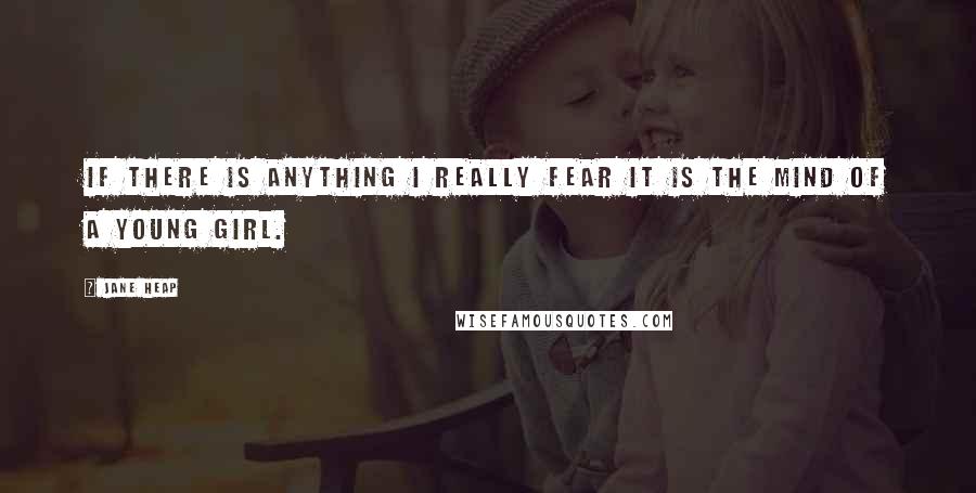 Jane Heap Quotes: If there is anything I really fear it is the mind of a young girl.