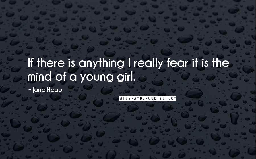 Jane Heap Quotes: If there is anything I really fear it is the mind of a young girl.