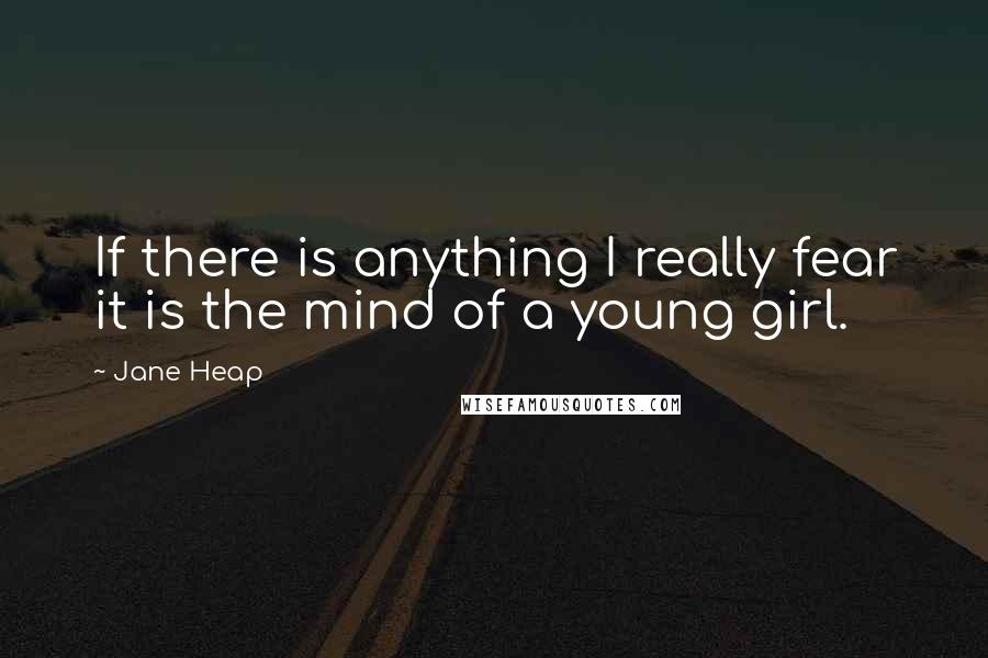 Jane Heap Quotes: If there is anything I really fear it is the mind of a young girl.