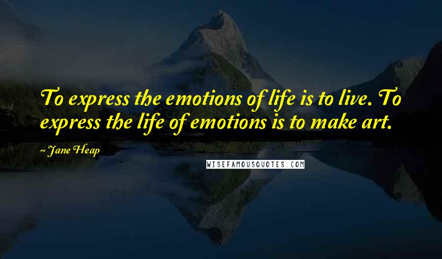 Jane Heap Quotes: To express the emotions of life is to live. To express the life of emotions is to make art.