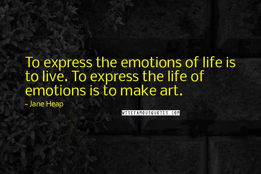 Jane Heap Quotes: To express the emotions of life is to live. To express the life of emotions is to make art.